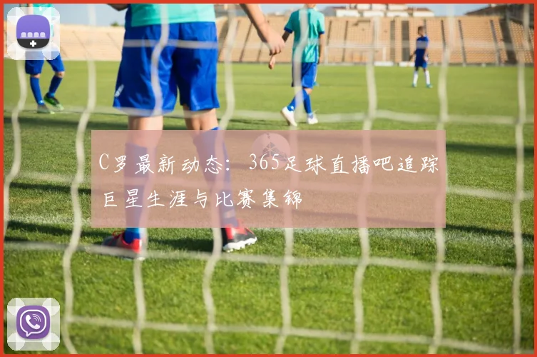 C罗最新动态：365足球直播吧追踪巨星生涯与比赛集锦