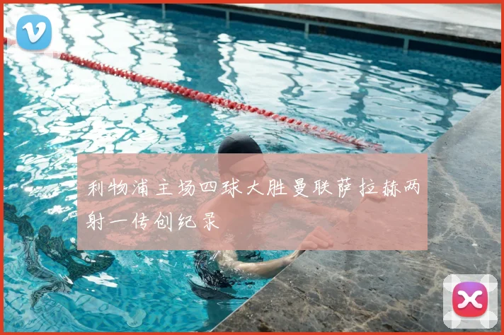 利物浦主场四球大胜曼联萨拉赫两射一传创纪录