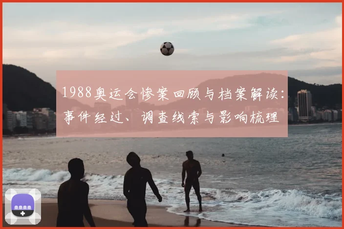 1988奥运会惨案回顾与档案解读：事件经过、调查线索与影响梳理