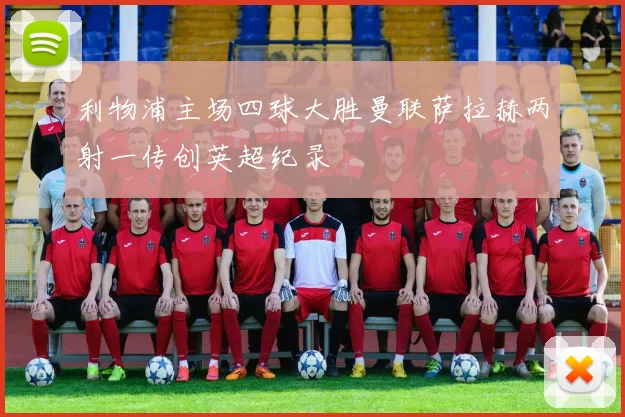 利物浦主场四球大胜曼联萨拉赫两射一传创英超纪录