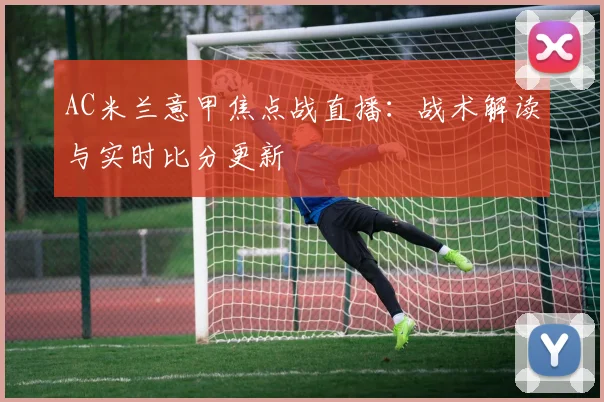 AC米兰意甲焦点战直播：战术解读与实时比分更新