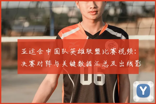 亚运会中国队英雄联盟比赛视频：决赛对阵与关键数据汇总及出线影响