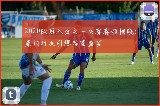 2020欧冠八分之一决赛赛程揭晓：豪门对决引爆绿茵盛宴