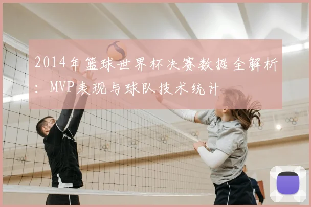2014年篮球世界杯决赛数据全解析：MVP表现与球队技术统计