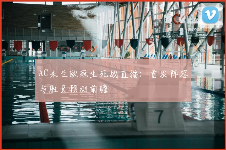 AC米兰欧冠生死战直播：首发阵容与胜负预测前瞻