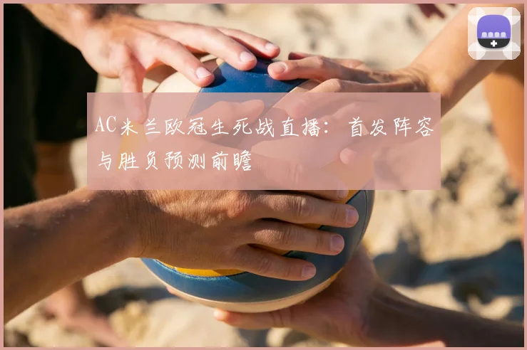 AC米兰欧冠生死战直播：首发阵容与胜负预测前瞻