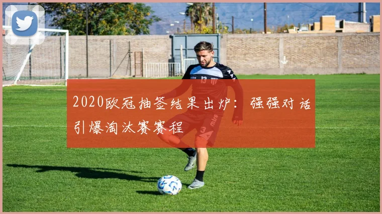 2020欧冠抽签结果出炉：强强对话引爆淘汰赛赛程