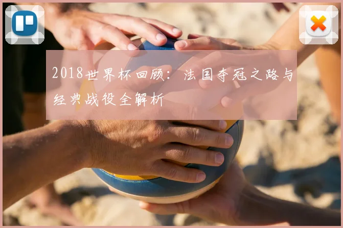 2018世界杯回顾：法国夺冠之路与经典战役全解析