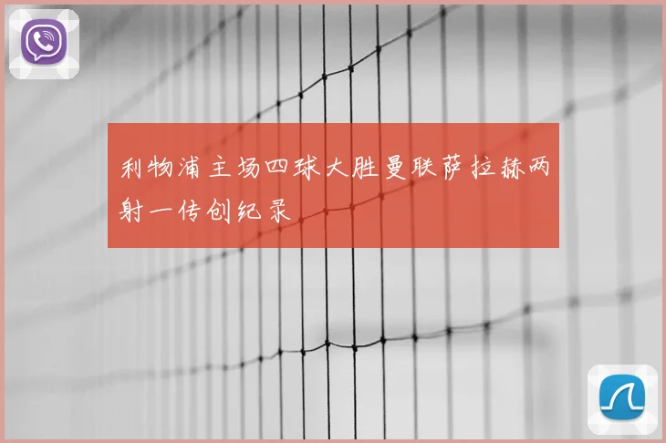 利物浦主场四球大胜曼联萨拉赫两射一传创纪录