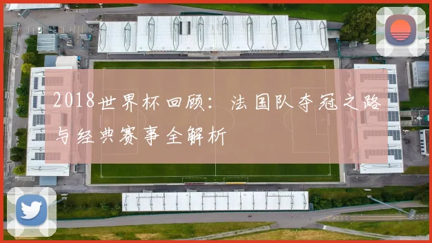 2018世界杯回顾：法国队夺冠之路与经典赛事全解析