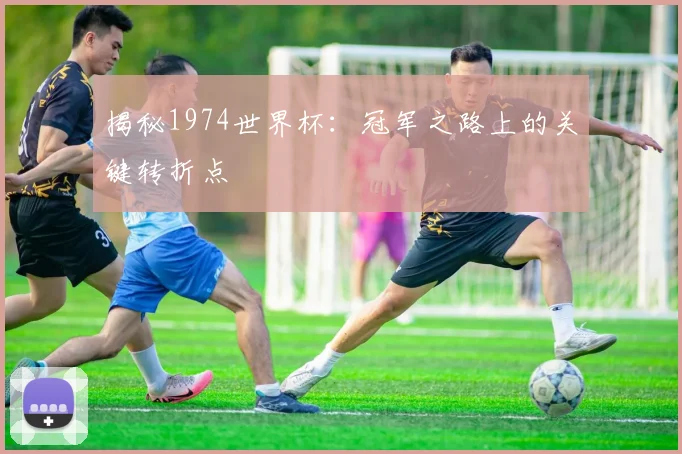 揭秘1974世界杯：冠军之路上的关键转折点