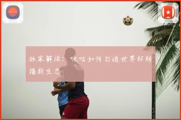 独家解读：咪咕如何打造世界杯转播新生态