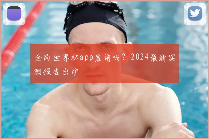 全民世界杯app靠谱吗？2024最新实测报告出炉