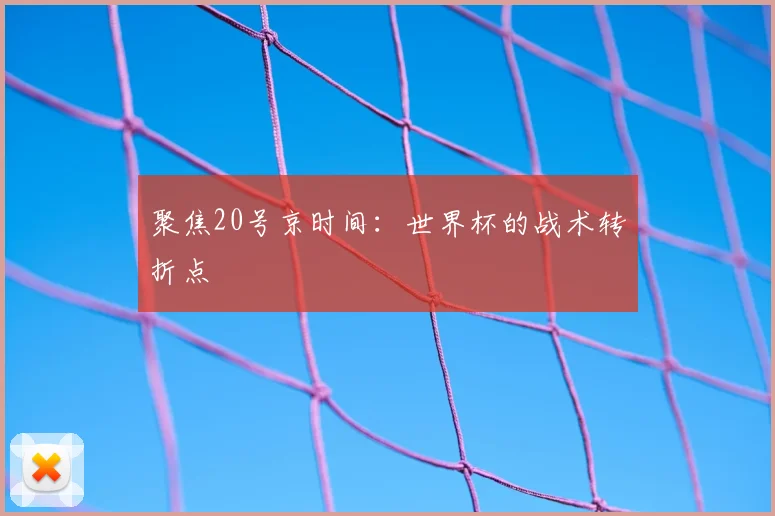 聚焦20号京时间：世界杯的战术转折点