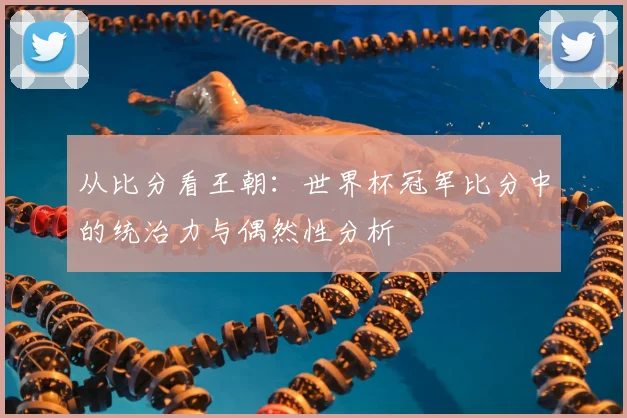从比分看王朝:世界杯冠军比分中的统治力与偶然性分析
