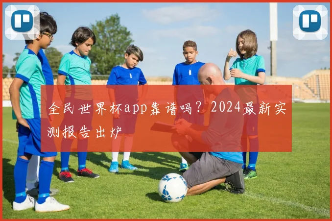 全民世界杯app靠谱吗？2024最新实测报告出炉