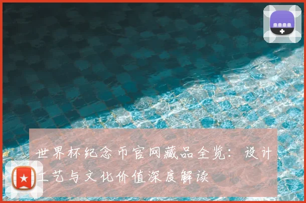 世界杯纪念币官网藏品全览：设计工艺与文化价值深度解读
