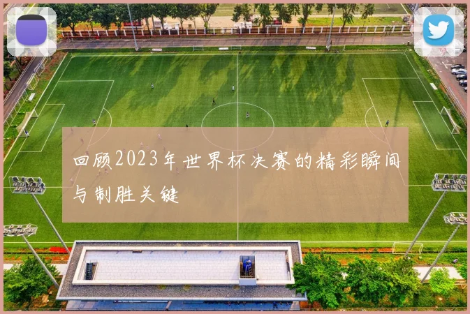 回顾2023年世界杯决赛的精彩瞬间与制胜关键