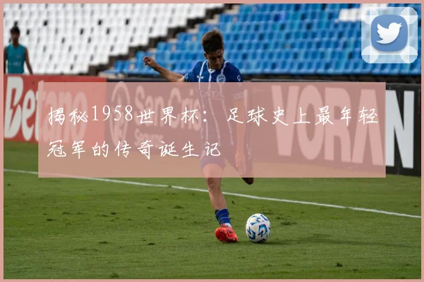 揭秘1958世界杯：足球史上最年轻冠军的传奇诞生记