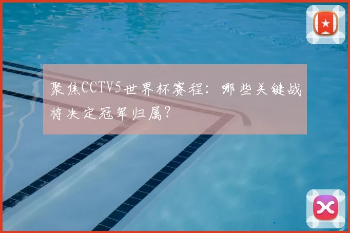 聚焦CCTV5世界杯赛程：哪些关键战将决定冠军归属？