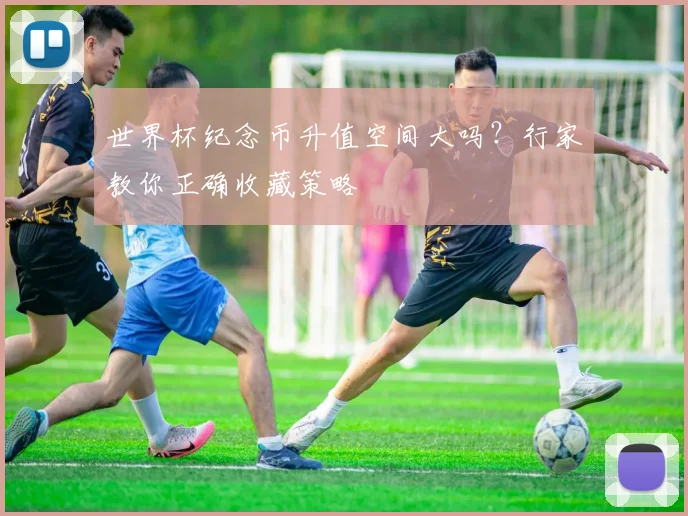 世界杯纪念币升值空间大吗？行家教你正确收藏策略