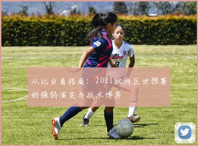 从比分看格局：2021欧洲区世预赛的强弱演变与战术博弈