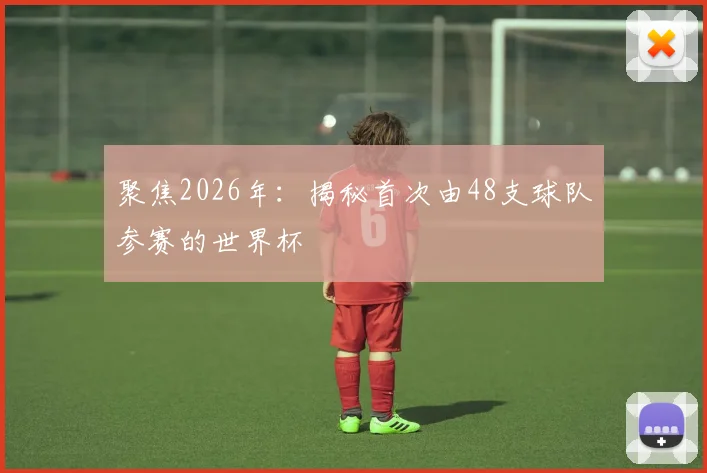 聚焦2026年：揭秘首次由48支球队参赛的世界杯