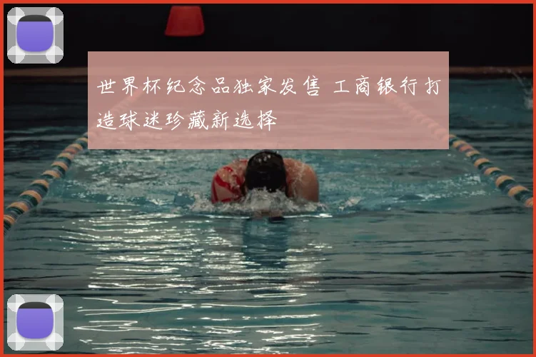 世界杯纪念品独家发售 工商银行打造球迷珍藏新选择