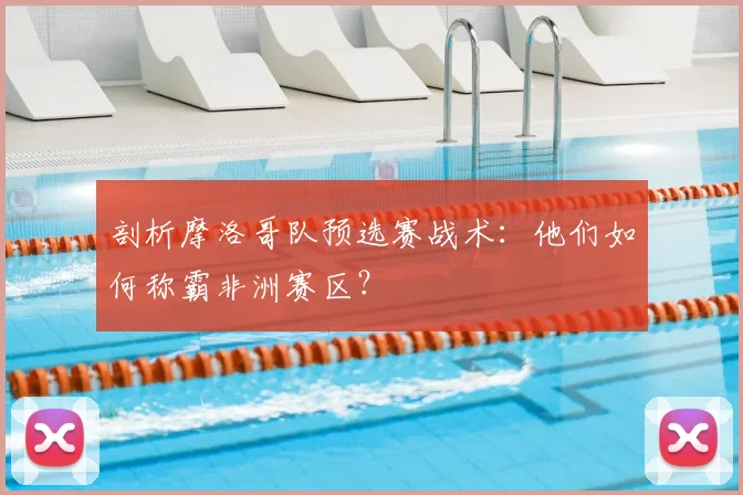 剖析摩洛哥队预选赛战术：他们如何称霸非洲赛区？