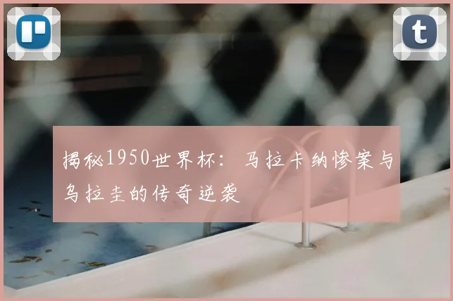 揭秘1950世界杯：马拉卡纳惨案与乌拉圭的传奇逆袭