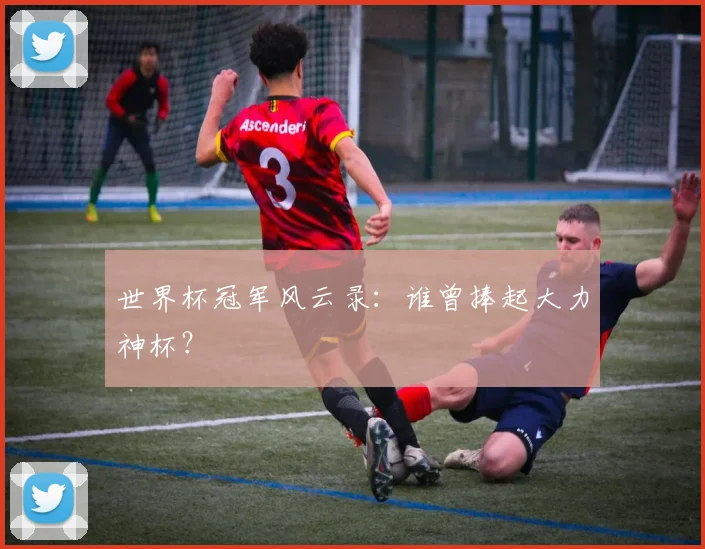 世界杯冠军风云录：谁曾捧起大力神杯？