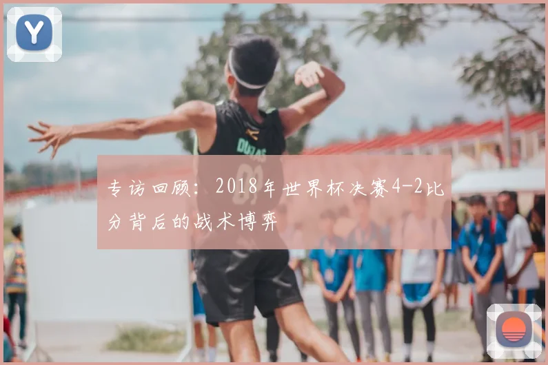 专访回顾:2018年世界杯决赛4-2比分背后的战术博弈