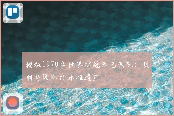揭秘1970年世界杯冠军巴西队：贝利与团队的永恒遗产