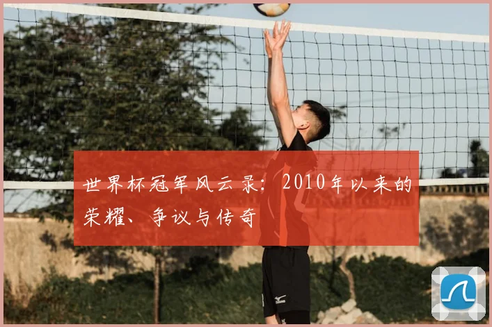 世界杯冠军风云录：2010年以来的荣耀、争议与传奇