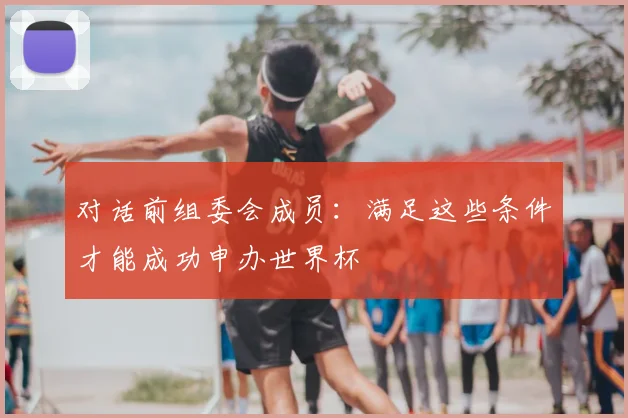 对话前组委会成员:满足这些条件才能成功申办世界杯