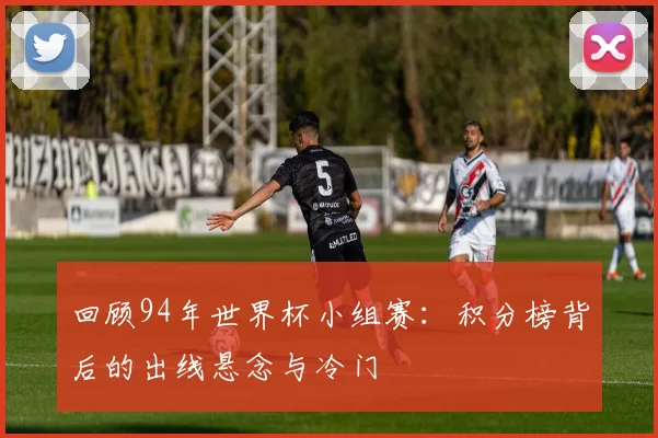 回顾94年世界杯小组赛：积分榜背后的出线悬念与冷门