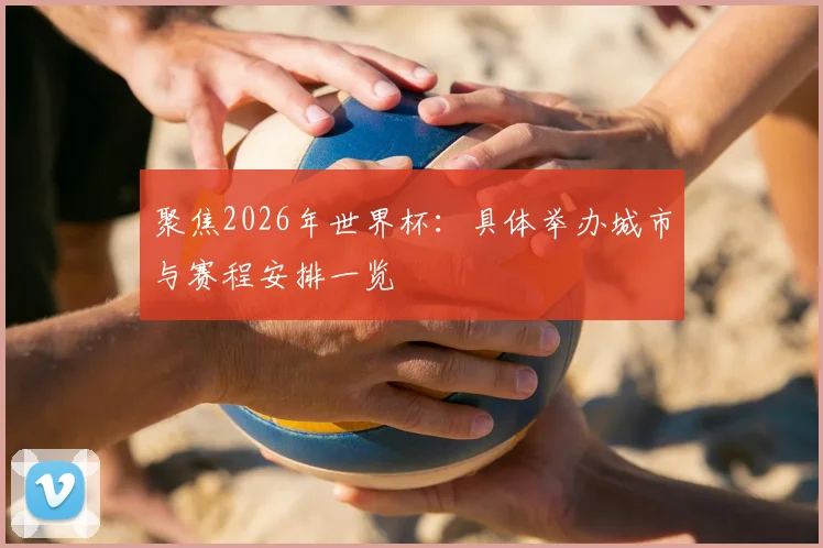 聚焦2026年世界杯：具体举办城市与赛程安排一览
