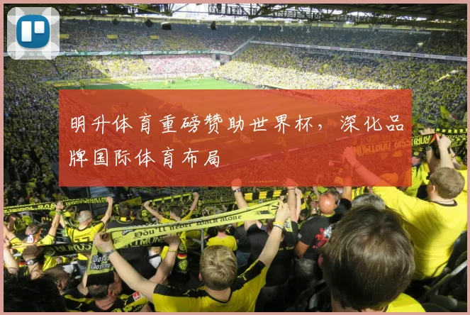 明升体育重磅赞助世界杯,深化品牌国际体育布局