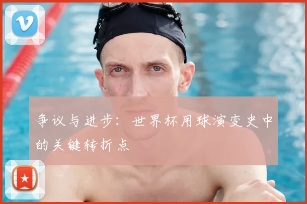 争议与进步:世界杯用球演变史中的关键转折点