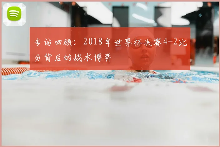 专访回顾:2018年世界杯决赛4-2比分背后的战术博弈