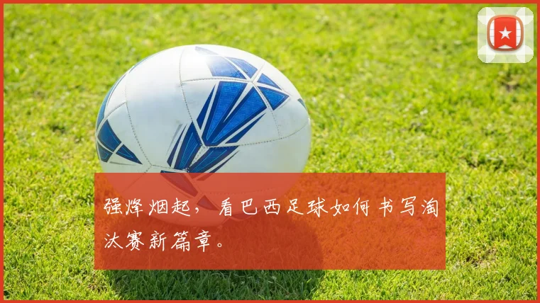 强烽烟起,看巴西足球如何书写淘汰赛新篇章。