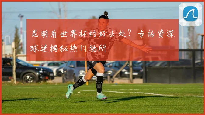 昆明看世界杯的好去处?专访资深球迷揭秘热门场所