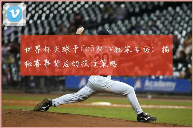 世界杯买球予fc3典tv独家专访:揭秘赛事背后的投注策略