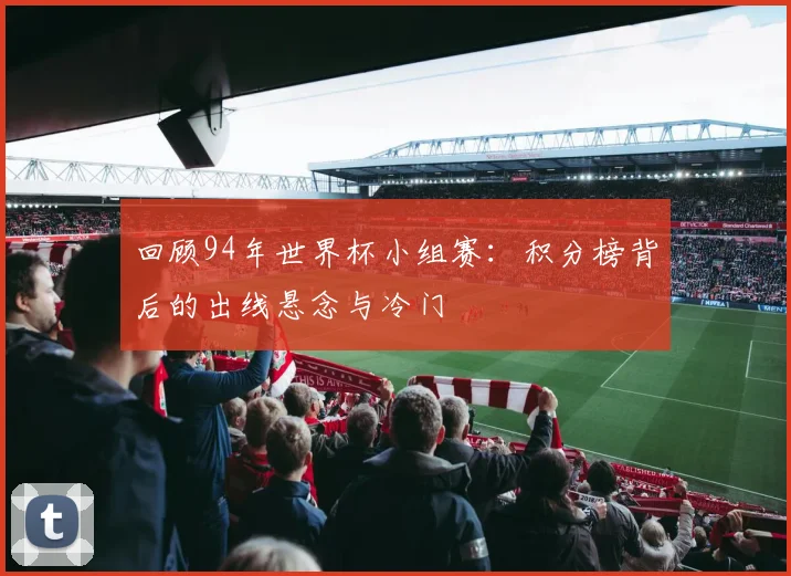回顾94年世界杯小组赛：积分榜背后的出线悬念与冷门