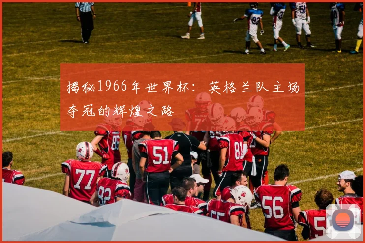 揭秘1966年世界杯：英格兰队主场夺冠的辉煌之路