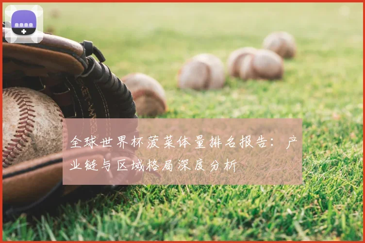 全球世界杯菠菜体量排名报告：产业链与区域格局深度分析