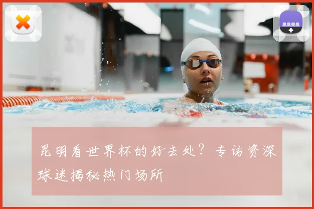 昆明看世界杯的好去处?专访资深球迷揭秘热门场所