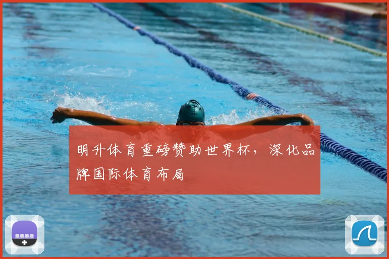 明升体育重磅赞助世界杯,深化品牌国际体育布局