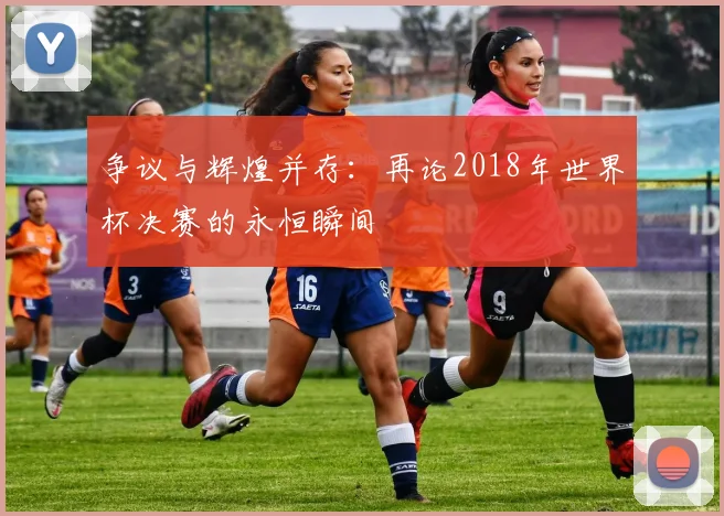 争议与辉煌并存：再论2018年世界杯决赛的永恒瞬间