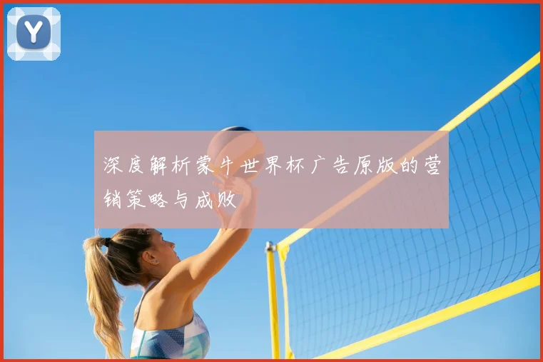 深度解析蒙牛世界杯广告原版的营销策略与成败